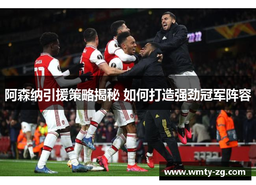 阿森纳引援策略揭秘 如何打造强劲冠军阵容