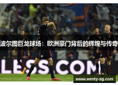 波尔图巨龙球场：欧洲豪门背后的辉煌与传奇